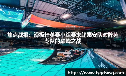 焦点战报：滑板精英赛小组赛末轮泰安队对阵芜湖队的巅峰之战