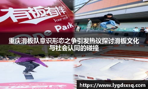 重庆滑板队意识形态之争引发热议探讨滑板文化与社会认同的碰撞